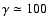 $\gamma \simeq 100$