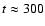 $t \approx
300$