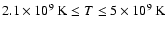 $2.1\times10^{9}~{\rm K}
\leq T \leq 5\times10^{9}~{\rm K}$