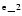 $^{\rm e}- ^2$