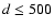 $d \leq 500$