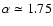 $\alpha\simeq 1.75$