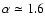 $\alpha\simeq 1.6$