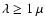 $\lambda \geq 1 ~\mu$