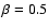 $\beta = 0.5$