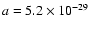 $a=5.2\times10^{-29}$