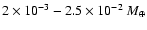 $2\times10^{-3}-2.5\times10^{-2}~M_{\oplus}$
