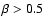 $\beta > 0.5$