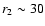 $r_{\rm 2} \sim 30$