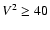 $V^2 \ge 40$