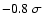 $-0.8~\sigma$