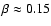 $\beta \approx 0.15$