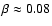 $\beta \approx 0.08$