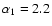 $\alpha_1=2.2$