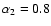 $\alpha_2=0.8$