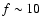 $f \sim 10$