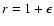$r=1+\epsilon$