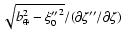 $\sqrt{b_\oplus^2-{\xi''_0}^2}/(\partial\zeta''/\partial\zeta)$