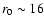$r_0 \sim 16$
