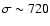 $\sigma \sim 720$