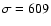 $\sigma=609$