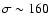 $\sigma \sim 160$