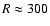 $R \approx300$