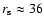 $r_{\rm s}\approx 36$