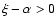 $\xi -\alpha >0$