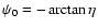 $\psi_0=-\arctan\eta$