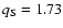 $q_{\rm S}=1.73$