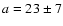 $a=23\pm7$