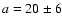 $a=20\pm6$