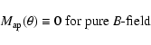 \begin{displaymath}M_{\rm ap}(\theta)\equiv 0 \;\hbox{for pure {\it B}-field}
\end{displaymath}