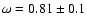 $\omega = 0.81 \pm 0.1$