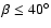 $\beta \leq 40^{\circ}$