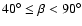 $40^{\circ} \leq \beta < 90^{\circ}$