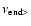 $\nu_{\rm end >}$