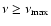 $\nu \ge \nu_{\max}$