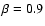 $\beta = 0.9$