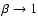 $\beta \rightarrow 1$