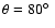 $\theta = 80\hbox {$^\circ $ }$