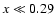 $x \ll 0.29$