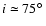 $i\simeq 75\hbox {$^\circ $ }$