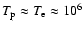 $T_{\rm p}\approx T_{\rm e}\approx 10^{6}$