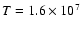 $T = 1.6 \times 10^{7}$