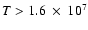 $T> 1.6 ~ \times ~ 10 ^{7}$