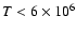 $T < 6\times 10^{6}$