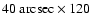 $40~\rm arcsec \times 120$