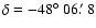 $\delta = -48\hbox{$^\circ$ }06\hbox{$.\mkern-4mu^\prime$ }8$